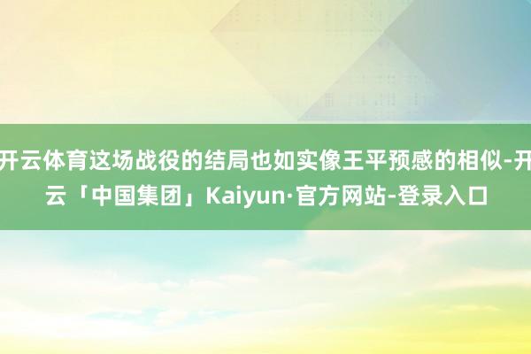 开云体育这场战役的结局也如实像王平预感的相似-开云「中国集团」Kaiyun·官方网站-登录入口