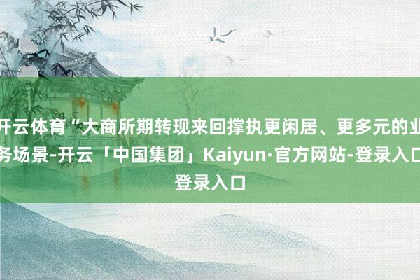 开云体育“大商所期转现来回撑执更闲居、更多元的业务场景-开云「中国集团」Kaiyun·官方网站-登录入口