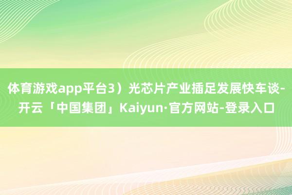 体育游戏app平台3）光芯片产业插足发展快车谈-开云「中国集团」Kaiyun·官方网站-登录入口