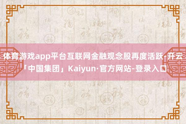 体育游戏app平台互联网金融观念股再度活跃-开云「中国集团」Kaiyun·官方网站-登录入口