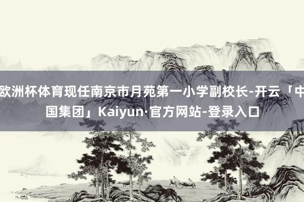 欧洲杯体育现任南京市月苑第一小学副校长-开云「中国集团」Kaiyun·官方网站-登录入口