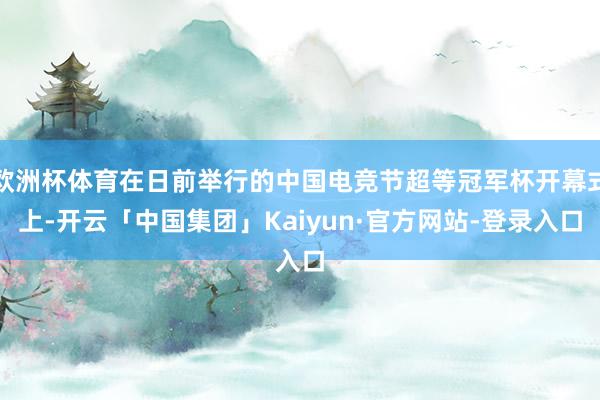 欧洲杯体育在日前举行的中国电竞节超等冠军杯开幕式上-开云「中国集团」Kaiyun·官方网站-登录入口