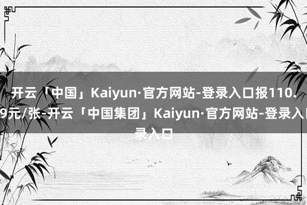 开云「中国」Kaiyun·官方网站-登录入口报110.69元/张-开云「中国集团」Kaiyun·官方网站-登录入口