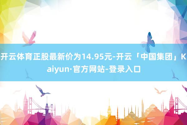 开云体育正股最新价为14.95元-开云「中国集团」Kaiyun·官方网站-登录入口