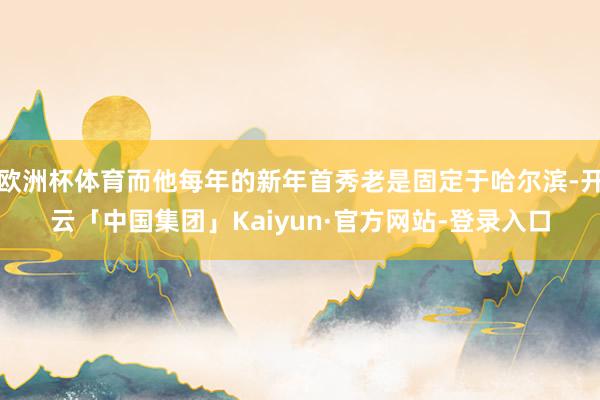 欧洲杯体育而他每年的新年首秀老是固定于哈尔滨-开云「中国集团」Kaiyun·官方网站-登录入口