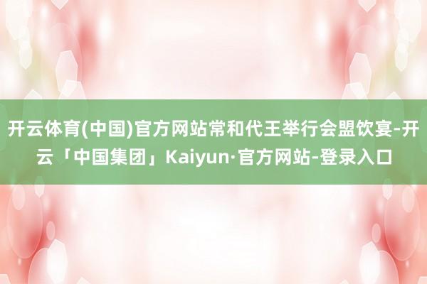 开云体育(中国)官方网站常和代王举行会盟饮宴-开云「中国集团」Kaiyun·官方网站-登录入口