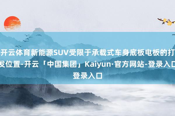 开云体育新能源SUV受限于承载式车身底板电板的打发位置-开云「中国集团」Kaiyun·官方网站-登录入口