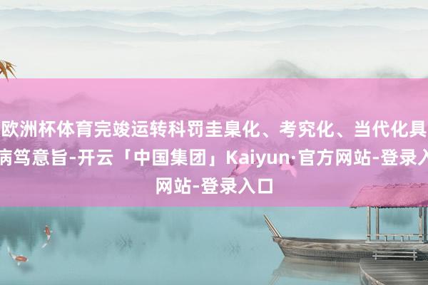 欧洲杯体育完竣运转科罚圭臬化、考究化、当代化具有病笃意旨-开云「中国集团」Kaiyun·官方网站-登录入口
