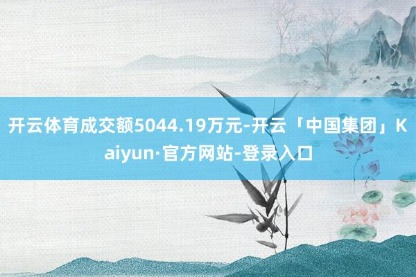 开云体育成交额5044.19万元-开云「中国集团」Kaiyun·官方网站-登录入口
