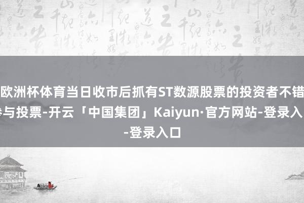 欧洲杯体育当日收市后抓有ST数源股票的投资者不错参与投票-开云「中国集团」Kaiyun·官方网站-登录入口