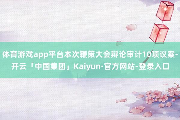 体育游戏app平台本次鞭策大会辩论审计10项议案-开云「中国集团」Kaiyun·官方网站-登录入口
