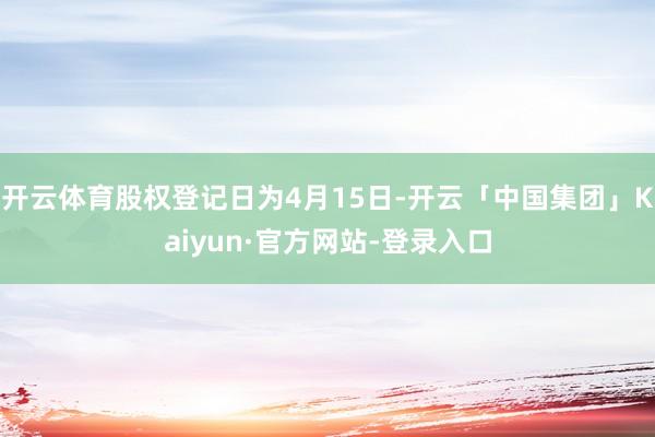 开云体育股权登记日为4月15日-开云「中国集团」Kaiyun·官方网站-登录入口