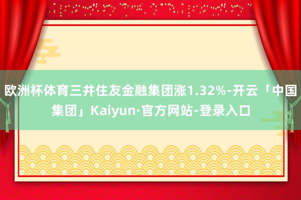 欧洲杯体育三井住友金融集团涨1.32%-开云「中国集团」Kaiyun·官方网站-登录入口