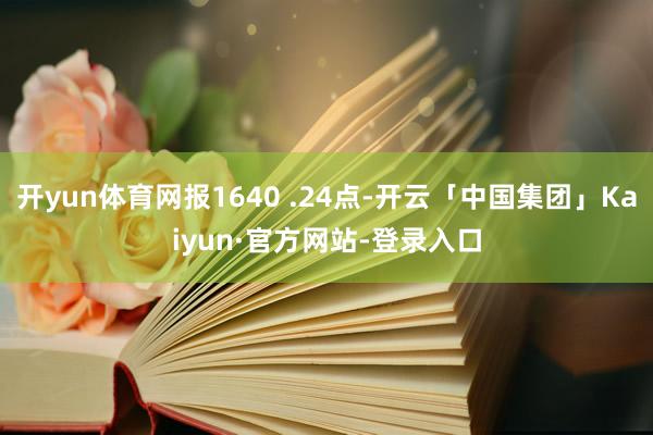 开yun体育网报1640 .24点-开云「中国集团」Kaiyun·官方网站-登录入口