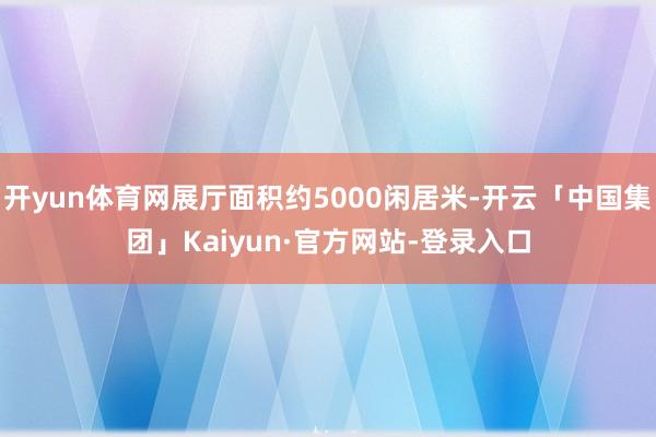 开yun体育网展厅面积约5000闲居米-开云「中国集团」Kaiyun·官方网站-登录入口