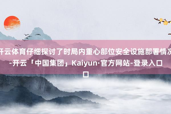 开云体育仔细探讨了时局内重心部位安全设施部署情况-开云「中国集团」Kaiyun·官方网站-登录入口