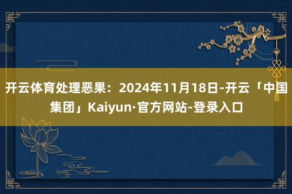 开云体育处理恶果：2024年11月18日-开云「中国集团」Kaiyun·官方网站-登录入口