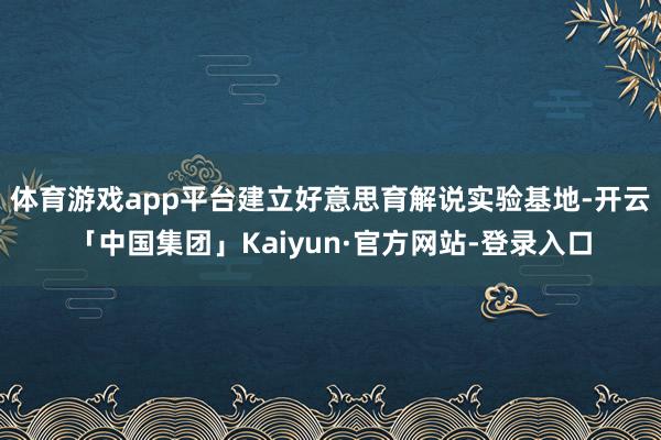 体育游戏app平台建立好意思育解说实验基地-开云「中国集团」Kaiyun·官方网站-登录入口