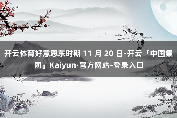 开云体育好意思东时期 11 月 20 日-开云「中国集团」Kaiyun·官方网站-登录入口