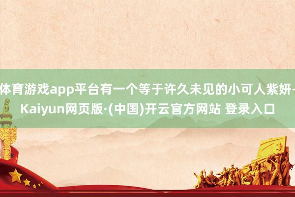 体育游戏app平台有一个等于许久未见的小可人紫妍-Kaiyun网页版·(中国)开云官方网站 登录入口