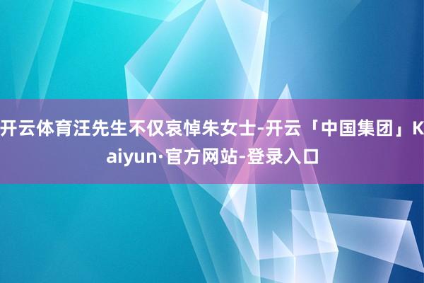 开云体育汪先生不仅哀悼朱女士-开云「中国集团」Kaiyun·官方网站-登录入口