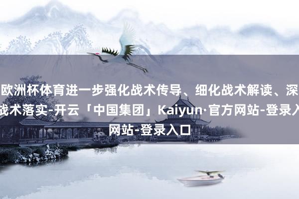 欧洲杯体育进一步强化战术传导、细化战术解读、深化战术落实-开云「中国集团」Kaiyun·官方网站-登录入口