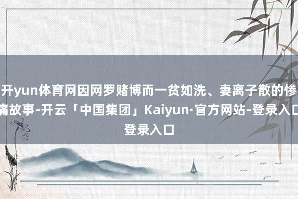 开yun体育网因网罗赌博而一贫如洗、妻离子散的惨痛故事-开云「中国集团」Kaiyun·官方网站-登录入口