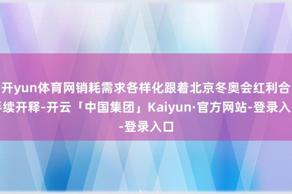 开yun体育网销耗需求各样化跟着北京冬奥会红利合手续开释-开云「中国集团」Kaiyun·官方网站-登录入口