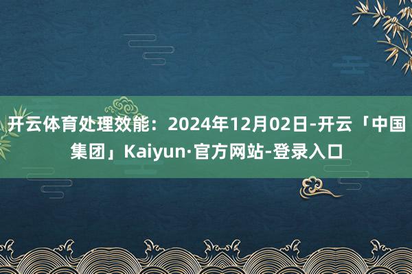 开云体育处理效能：2024年12月02日-开云「中国集团」Kaiyun·官方网站-登录入口