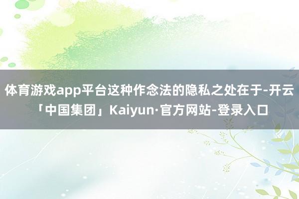 体育游戏app平台这种作念法的隐私之处在于-开云「中国集团」Kaiyun·官方网站-登录入口