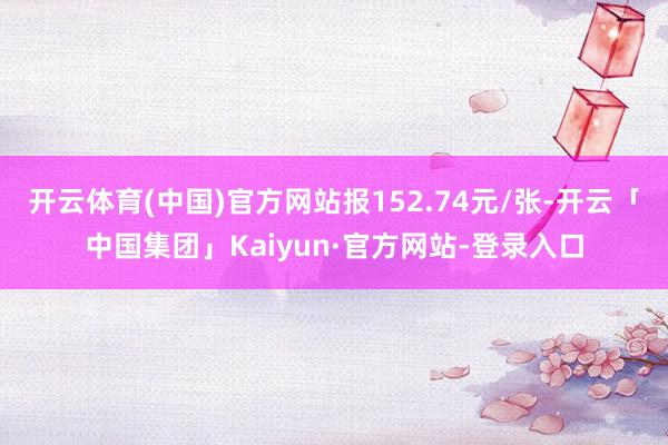开云体育(中国)官方网站报152.74元/张-开云「中国集团」Kaiyun·官方网站-登录入口