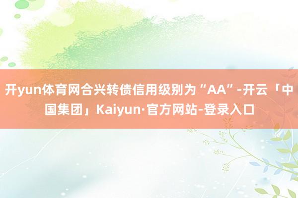 开yun体育网合兴转债信用级别为“AA”-开云「中国集团」Kaiyun·官方网站-登录入口