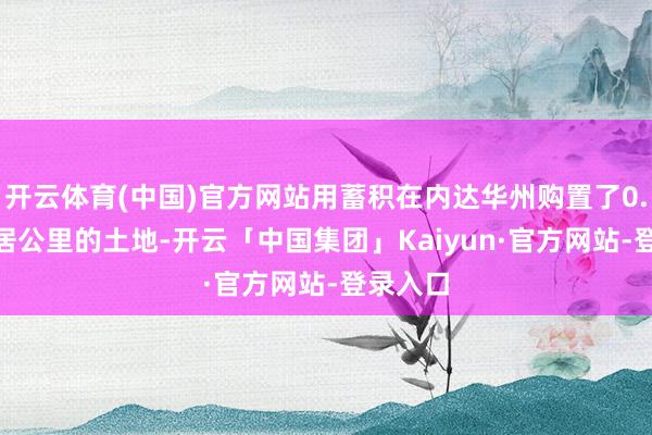 开云体育(中国)官方网站用蓄积在内达华州购置了0.025闲居公里的土地-开云「中国集团」Kaiyun·官方网站-登录入口