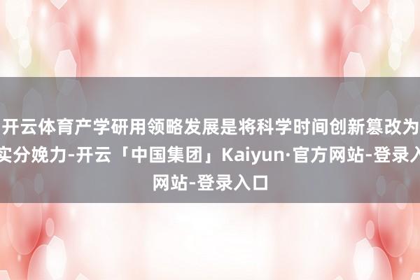 开云体育产学研用领略发展是将科学时间创新篡改为现实分娩力-开云「中国集团」Kaiyun·官方网站-登录入口