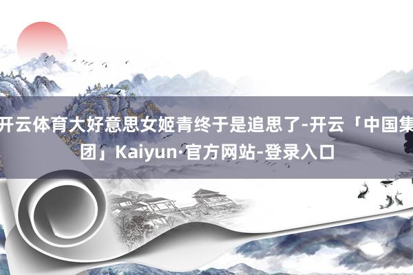 开云体育大好意思女姬青终于是追思了-开云「中国集团」Kaiyun·官方网站-登录入口