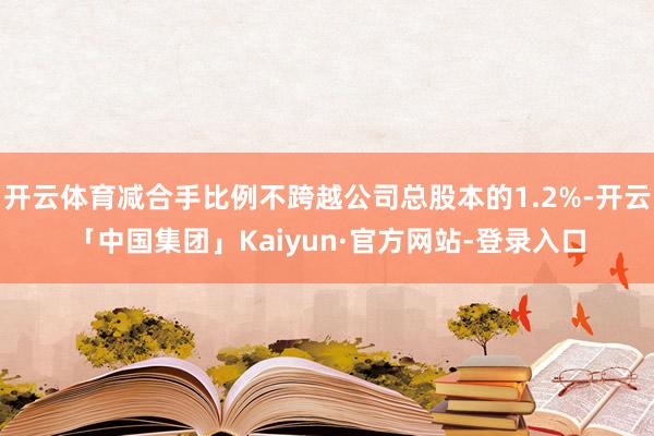 开云体育减合手比例不跨越公司总股本的1.2%-开云「中国集团」Kaiyun·官方网站-登录入口