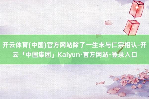 开云体育(中国)官方网站除了一生未与仁宗相认-开云「中国集团」Kaiyun·官方网站-登录入口