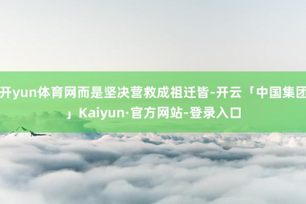 开yun体育网而是坚决营救成祖迁皆-开云「中国集团」Kaiyun·官方网站-登录入口