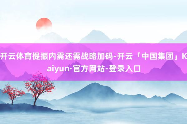 开云体育提振内需还需战略加码-开云「中国集团」Kaiyun·官方网站-登录入口