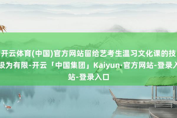 开云体育(中国)官方网站留给艺考生温习文化课的技术极为有限-开云「中国集团」Kaiyun·官方网站-登录入口