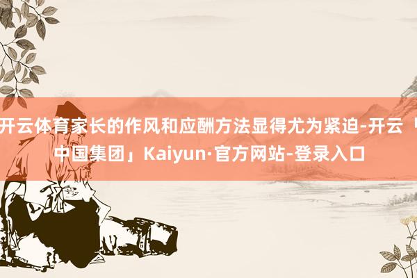 开云体育家长的作风和应酬方法显得尤为紧迫-开云「中国集团」Kaiyun·官方网站-登录入口
