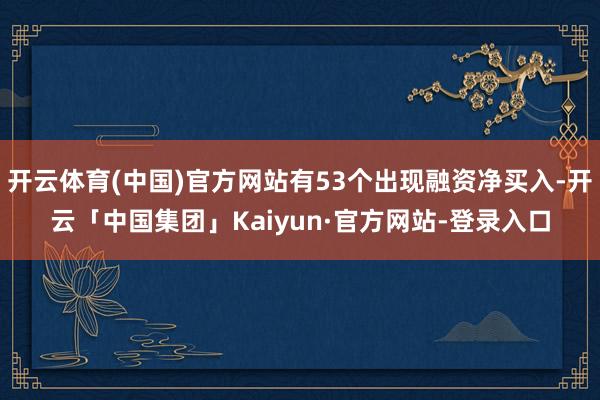开云体育(中国)官方网站有53个出现融资净买入-开云「中国集团」Kaiyun·官方网站-登录入口