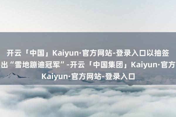 开云「中国」Kaiyun·官方网站-登录入口以抽签PK的方式角逐出“雪地蹦迪冠军”-开云「中国集团」Kaiyun·官方网站-登录入口