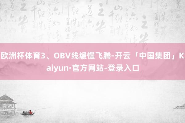 欧洲杯体育3、OBV线缓慢飞腾-开云「中国集团」Kaiyun·官方网站-登录入口