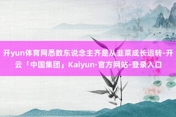 开yun体育网悉数东说念主齐是从韭菜成长运转-开云「中国集团」Kaiyun·官方网站-登录入口