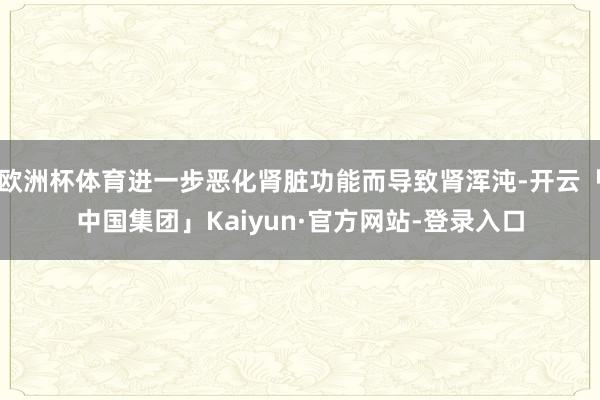 欧洲杯体育进一步恶化肾脏功能而导致肾浑沌-开云「中国集团」Kaiyun·官方网站-登录入口