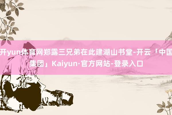 开yun体育网郑露三兄弟在此建湖山书堂-开云「中国集团」Kaiyun·官方网站-登录入口