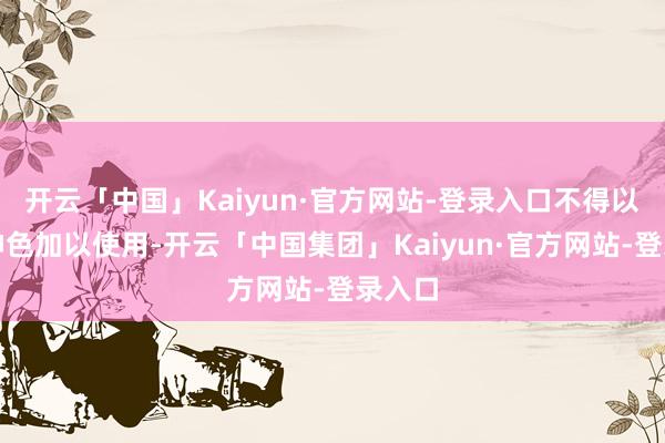 开云「中国」Kaiyun·官方网站-登录入口不得以任何神色加以使用-开云「中国集团」Kaiyun·官方网站-登录入口