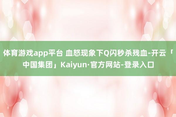 体育游戏app平台 血怒现象下Q闪秒杀残血-开云「中国集团」Kaiyun·官方网站-登录入口