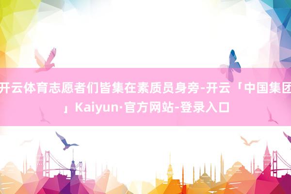 开云体育志愿者们皆集在素质员身旁-开云「中国集团」Kaiyun·官方网站-登录入口